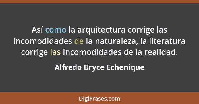 Así como la arquitectura corrige las incomodidades de la naturaleza, la literatura corrige las incomodidades de la realidad.... - Alfredo Bryce Echenique