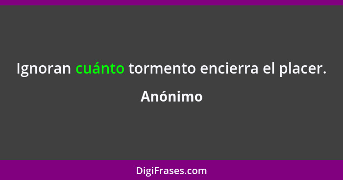 Ignoran cuánto tormento encierra el placer.... - Anónimo