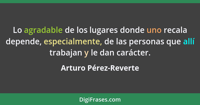 Lo agradable de los lugares donde uno recala depende, especialmente, de las personas que allí trabajan y le dan carácter.... - Arturo Pérez-Reverte