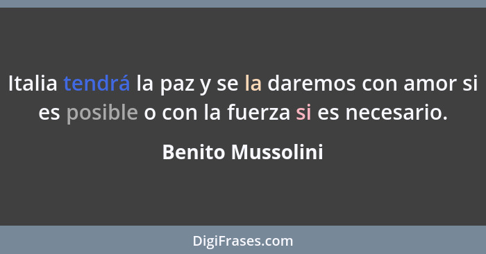 Italia tendrá la paz y se la daremos con amor si es posible o con la fuerza si es necesario.... - Benito Mussolini