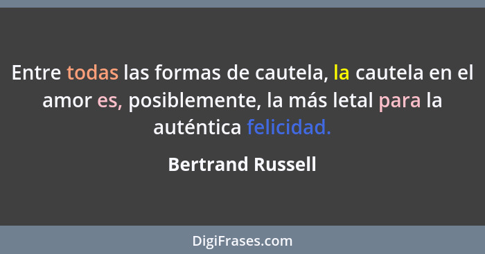 Entre todas las formas de cautela, la cautela en el amor es, posiblemente, la más letal para la auténtica felicidad.... - Bertrand Russell