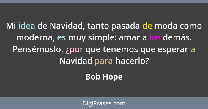 Mi idea de Navidad, tanto pasada de moda como moderna, es muy simple: amar a los demás. Pensémoslo, ¿por que tenemos que esperar a Navidad... - Bob Hope