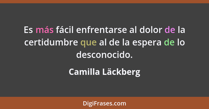 Es más fácil enfrentarse al dolor de la certidumbre que al de la espera de lo desconocido.... - Camilla Läckberg