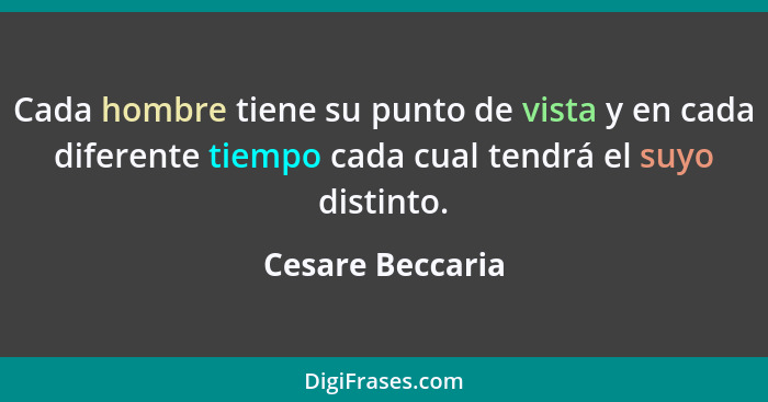 Cada hombre tiene su punto de vista y en cada diferente tiempo cada cual tendrá el suyo distinto.... - Cesare Beccaria