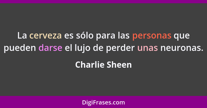 La cerveza es sólo para las personas que pueden darse el lujo de perder unas neuronas.... - Charlie Sheen