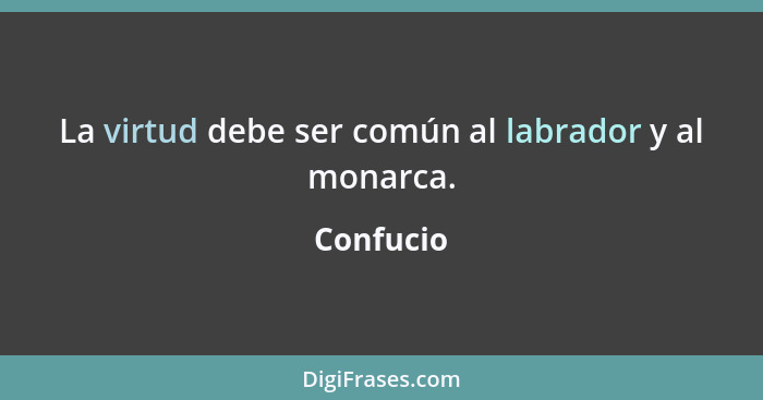 La virtud debe ser común al labrador y al monarca.... - Confucio