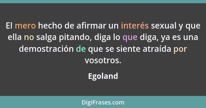 El mero hecho de afirmar un interés sexual y que ella no salga pitando, diga lo que diga, ya es una demostración de que se siente atraída po... - Egoland