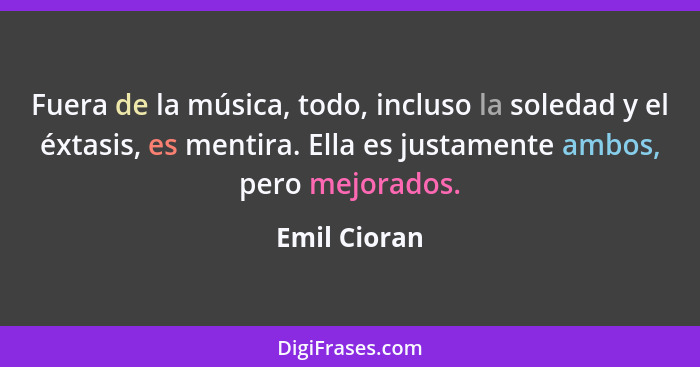 Fuera de la música, todo, incluso la soledad y el éxtasis, es mentira. Ella es justamente ambos, pero mejorados.... - Emil Cioran