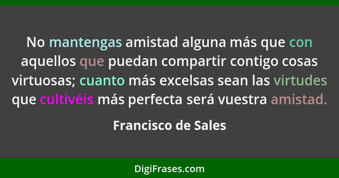 No mantengas amistad alguna más que con aquellos que puedan compartir contigo cosas virtuosas; cuanto más excelsas sean las virtu... - Francisco de Sales