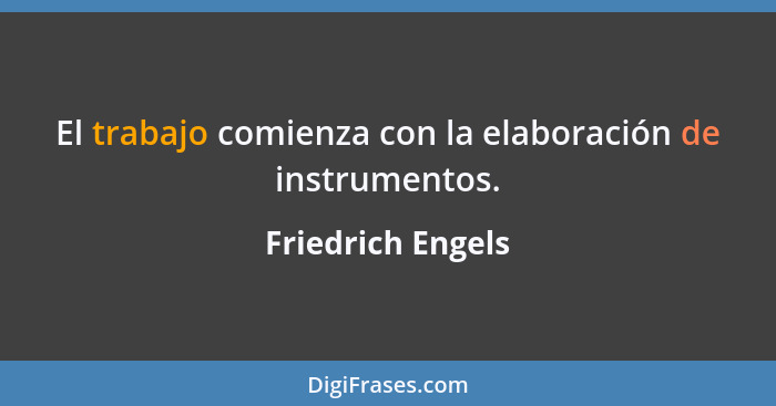 El trabajo comienza con la elaboración de instrumentos.... - Friedrich Engels