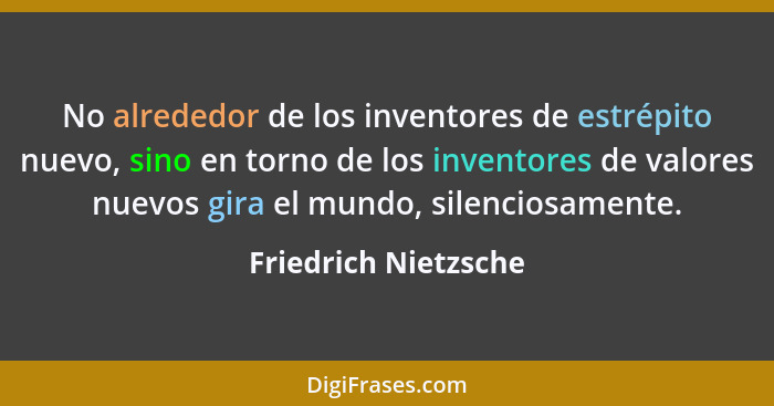 No alrededor de los inventores de estrépito nuevo, sino en torno de los inventores de valores nuevos gira el mundo, silenciosame... - Friedrich Nietzsche