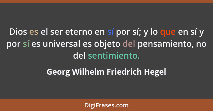 Dios es el ser eterno en sí por sí; y lo que en sí y por sí es universal es objeto del pensamiento, no del sentimiento... - Georg Wilhelm Friedrich Hegel