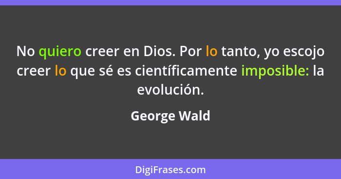 No quiero creer en Dios. Por lo tanto, yo escojo creer lo que sé es científicamente imposible: la evolución.... - George Wald