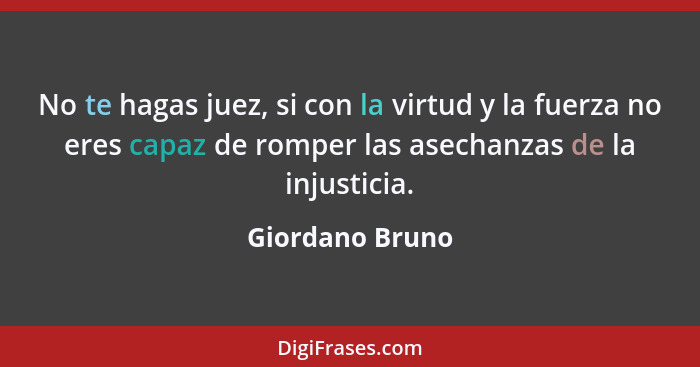No te hagas juez, si con la virtud y la fuerza no eres capaz de romper las asechanzas de la injusticia.... - Giordano Bruno