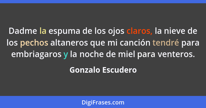 Dadme la espuma de los ojos claros, la nieve de los pechos altaneros que mi canción tendré para embriagaros y la noche de miel para... - Gonzalo Escudero