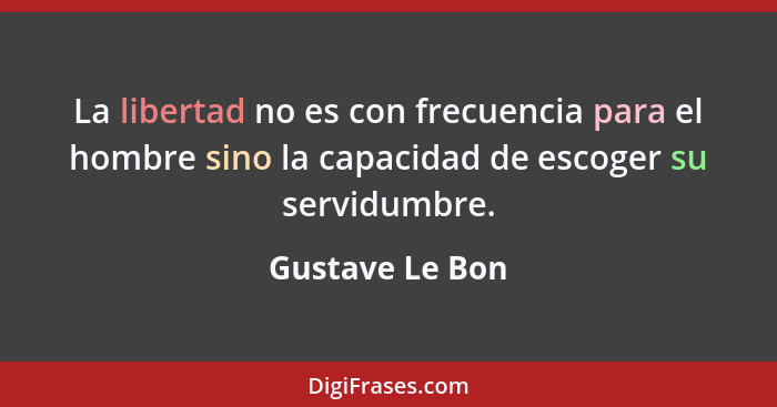 La libertad no es con frecuencia para el hombre sino la capacidad de escoger su servidumbre.... - Gustave Le Bon