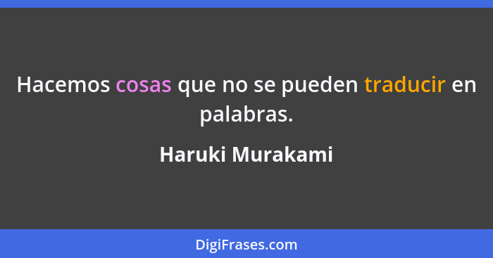 Hacemos cosas que no se pueden traducir en palabras.... - Haruki Murakami