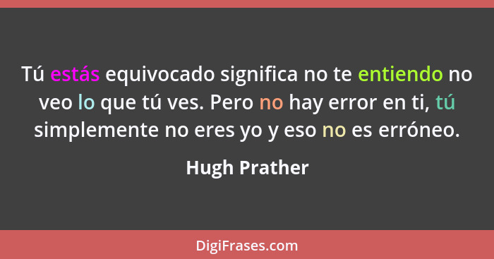 Tú estás equivocado significa no te entiendo no veo lo que tú ves. Pero no hay error en ti, tú simplemente no eres yo y eso no es errón... - Hugh Prather