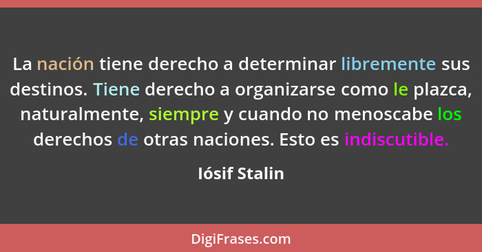 La nación tiene derecho a determinar libremente sus destinos. Tiene derecho a organizarse como le plazca, naturalmente, siempre y cuand... - Iósif Stalin