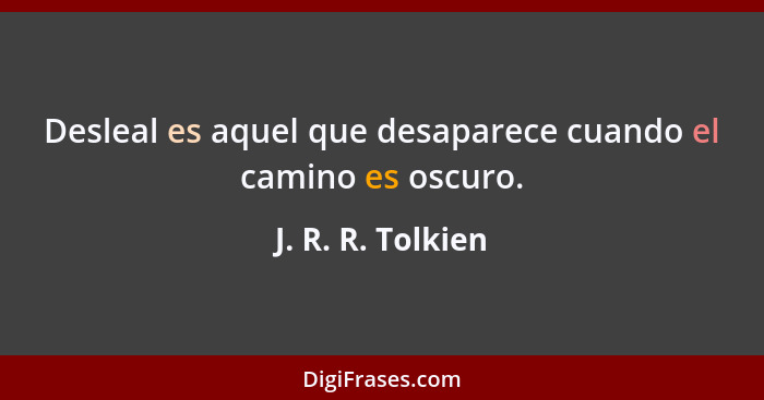 Desleal es aquel que desaparece cuando el camino es oscuro.... - J. R. R. Tolkien