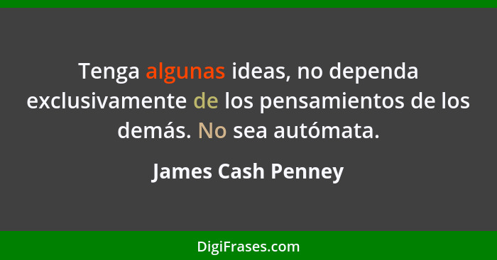 Tenga algunas ideas, no dependa exclusivamente de los pensamientos de los demás. No sea autómata.... - James Cash Penney
