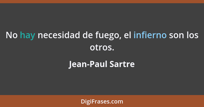 No hay necesidad de fuego, el infierno son los otros.... - Jean-Paul Sartre