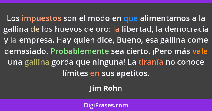 Los impuestos son el modo en que alimentamos a la gallina de los huevos de oro: la libertad, la democracia y la empresa. Hay quien dice, Bu... - Jim Rohn