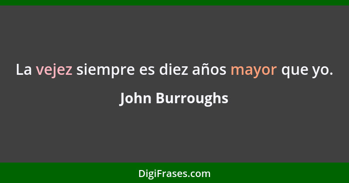 La vejez siempre es diez años mayor que yo.... - John Burroughs