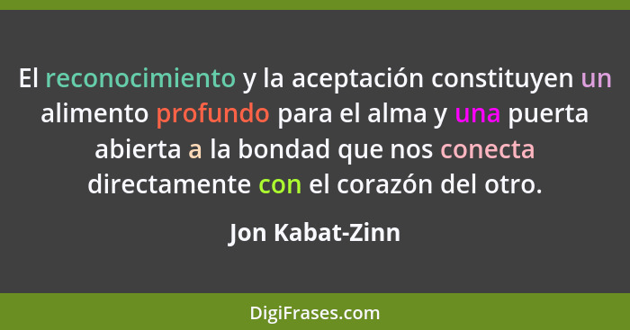 El reconocimiento y la aceptación constituyen un alimento profundo para el alma y una puerta abierta a la bondad que nos conecta dire... - Jon Kabat-Zinn