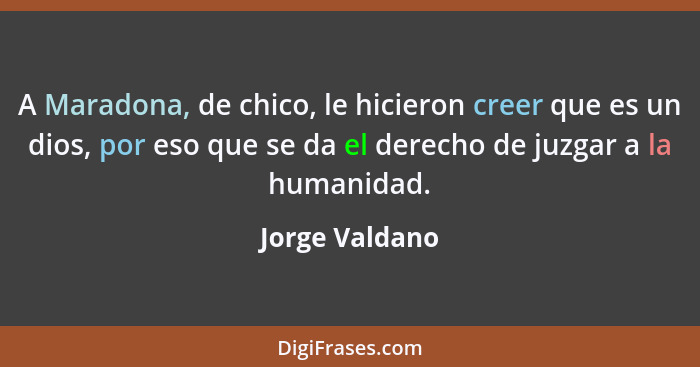 A Maradona, de chico, le hicieron creer que es un dios, por eso que se da el derecho de juzgar a la humanidad.... - Jorge Valdano