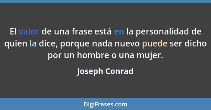 El valor de una frase está en la personalidad de quien la dice, porque nada nuevo puede ser dicho por un hombre o una mujer.... - Joseph Conrad