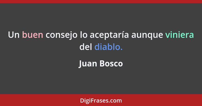 Un buen consejo lo aceptaría aunque viniera del diablo.... - Juan Bosco