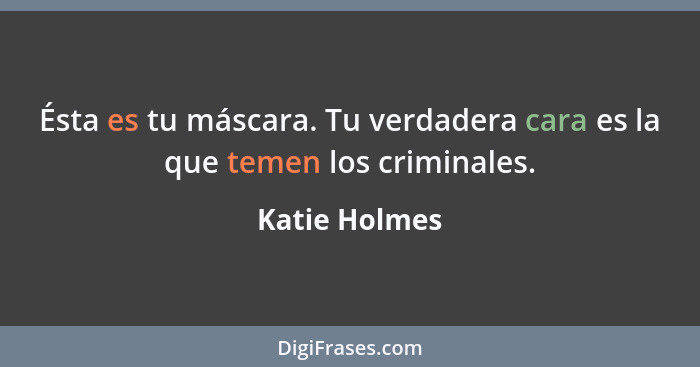 Ésta es tu máscara. Tu verdadera cara es la que temen los criminales.... - Katie Holmes