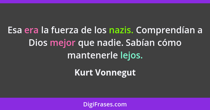 Esa era la fuerza de los nazis. Comprendían a Dios mejor que nadie. Sabían cómo mantenerle lejos.... - Kurt Vonnegut