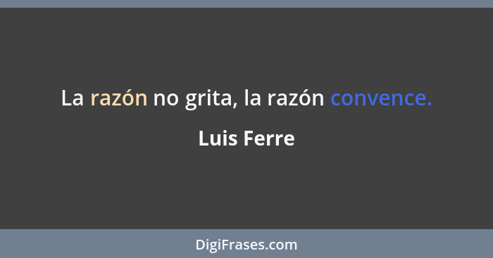 La razón no grita, la razón convence.... - Luis Ferre