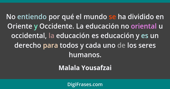 No entiendo por qué el mundo se ha dividido en Oriente y Occidente. La educación no oriental u occidental, la educación es educació... - Malala Yousafzai