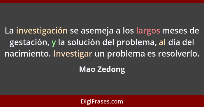 La investigación se asemeja a los largos meses de gestación, y la solución del problema, al día del nacimiento. Investigar un problema es... - Mao Zedong