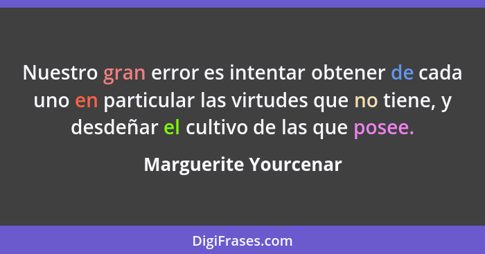 Nuestro gran error es intentar obtener de cada uno en particular las virtudes que no tiene, y desdeñar el cultivo de las que po... - Marguerite Yourcenar