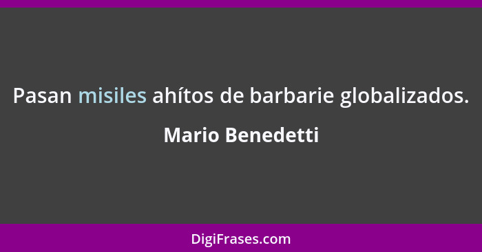 Pasan misiles ahítos de barbarie globalizados.... - Mario Benedetti