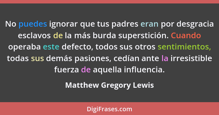 No puedes ignorar que tus padres eran por desgracia esclavos de la más burda superstición. Cuando operaba este defecto, todos... - Matthew Gregory Lewis