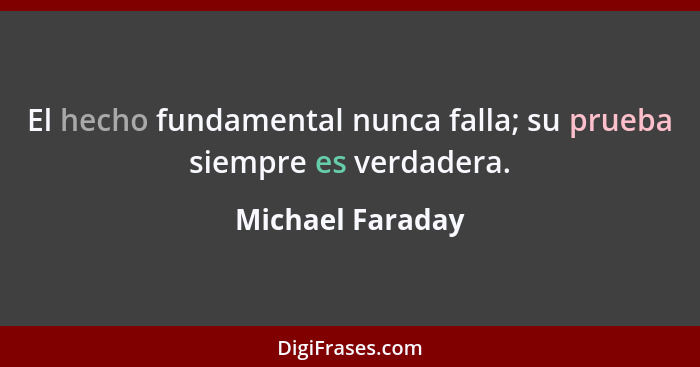 El hecho fundamental nunca falla; su prueba siempre es verdadera.... - Michael Faraday