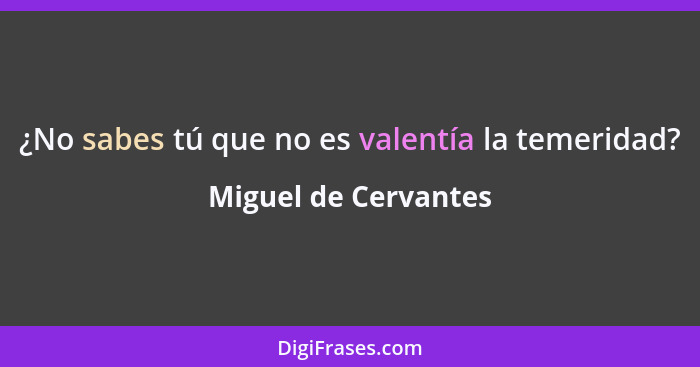 ¿No sabes tú que no es valentía la temeridad?... - Miguel de Cervantes