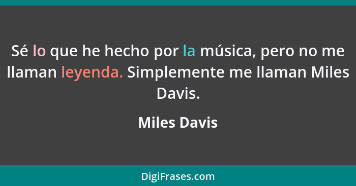 Sé lo que he hecho por la música, pero no me llaman leyenda. Simplemente me llaman Miles Davis.... - Miles Davis