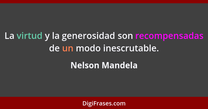 La virtud y la generosidad son recompensadas de un modo inescrutable.... - Nelson Mandela