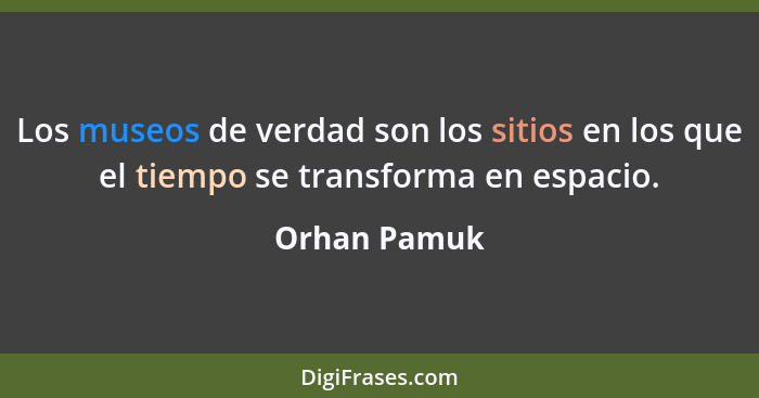 Los museos de verdad son los sitios en los que el tiempo se transforma en espacio.... - Orhan Pamuk