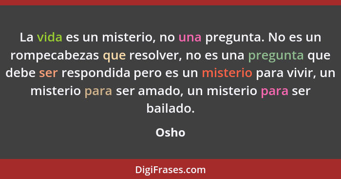 La vida es un misterio, no una pregunta. No es un rompecabezas que resolver, no es una pregunta que debe ser respondida pero es un misterio par... - Osho