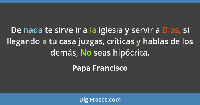 De nada te sirve ir a la iglesia y servir a Dios, si llegando a tu casa juzgas, críticas y hablas de los demás, No seas hipócrita.... - Papa Francisco