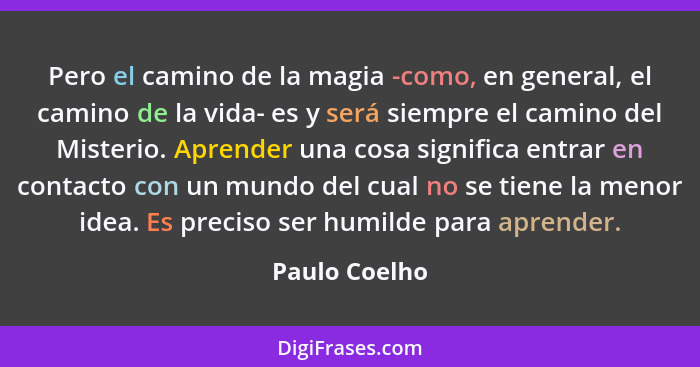 Pero el camino de la magia -como, en general, el camino de la vida- es y será siempre el camino del Misterio. Aprender una cosa signifi... - Paulo Coelho