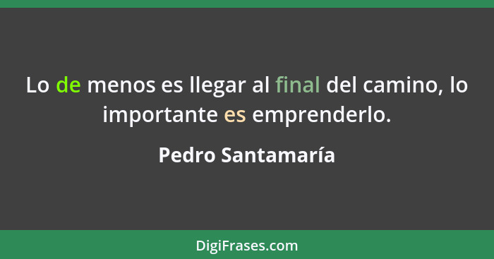 Lo de menos es llegar al final del camino, lo importante es emprenderlo.... - Pedro Santamaría