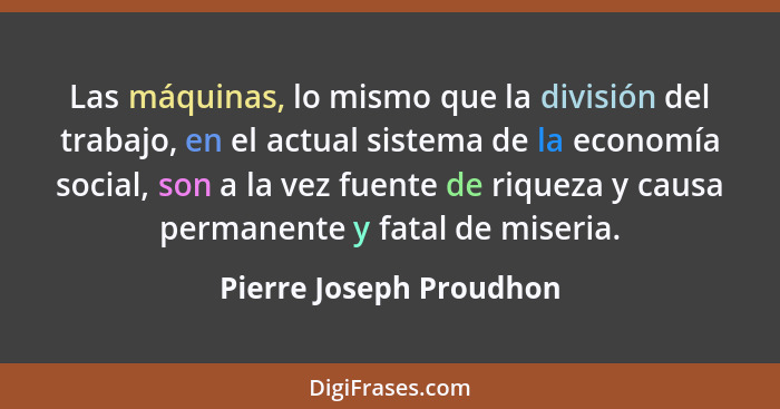 Las máquinas, lo mismo que la división del trabajo, en el actual sistema de la economía social, son a la vez fuente de riquez... - Pierre Joseph Proudhon